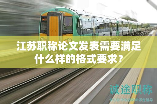江蘇職稱論文發(fā)表需要滿足什么樣的格式要求？