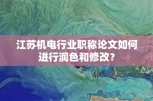江蘇機(jī)電行業(yè)職稱論文如何進(jìn)行潤色和修改？