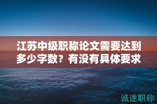 江蘇中級(jí)職稱論文需要達(dá)到多少字?jǐn)?shù)？有沒(méi)有具體要求？