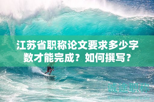 江蘇省職稱論文要求多少字?jǐn)?shù)才能完成？如何撰寫？