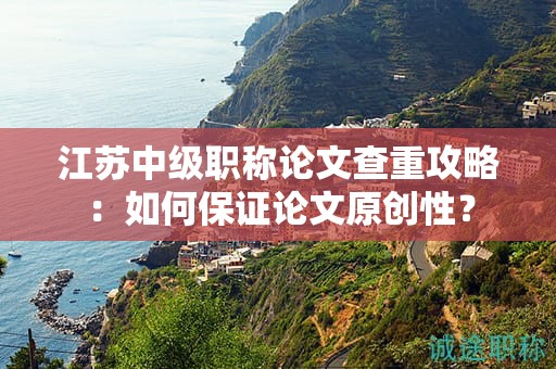 江蘇中級(jí)職稱論文查重攻略：如何保證論文原創(chuàng)性？