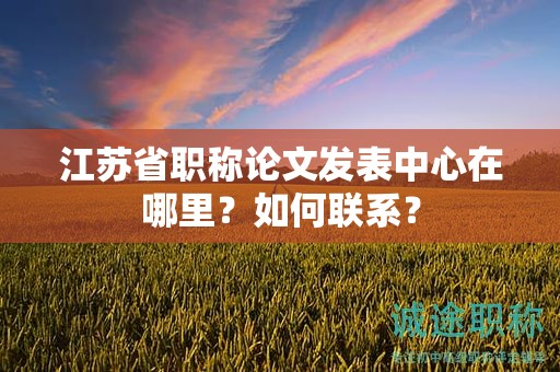 江蘇省職稱論文發(fā)表中心在哪里？如何聯(lián)系？