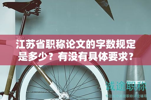 江蘇省職稱論文的字?jǐn)?shù)規(guī)定是多少？有沒有具體要求？