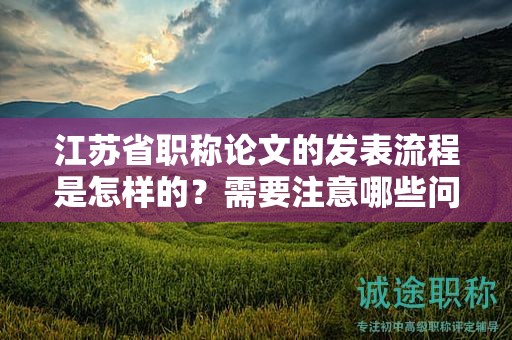 江蘇省職稱論文的發(fā)表流程是怎樣的？需要注意哪些問題？