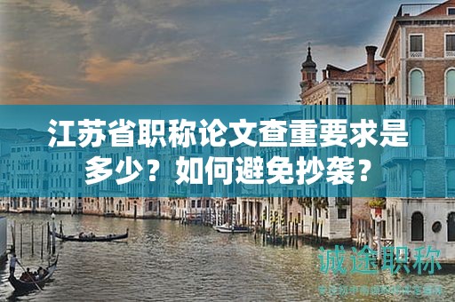 江蘇省職稱論文查重要求是多少？如何避免抄襲？