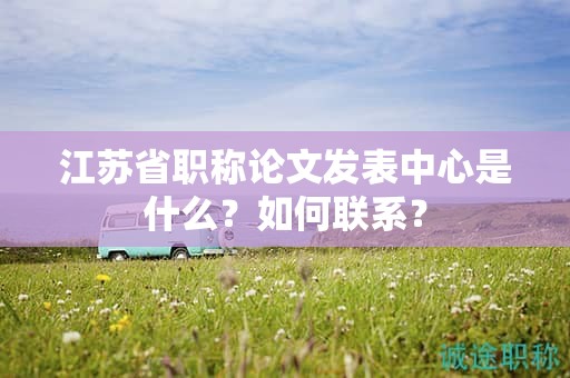 江蘇省職稱論文發(fā)表中心是什么？如何聯(lián)系？
