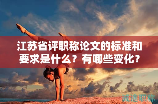 江蘇省評職稱論文的標(biāo)準(zhǔn)和要求是什么？有哪些變化？