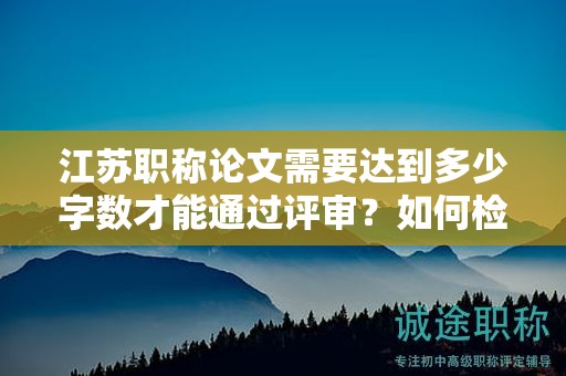 江蘇職稱論文需要達(dá)到多少字?jǐn)?shù)才能通過(guò)評(píng)審？如何檢查？