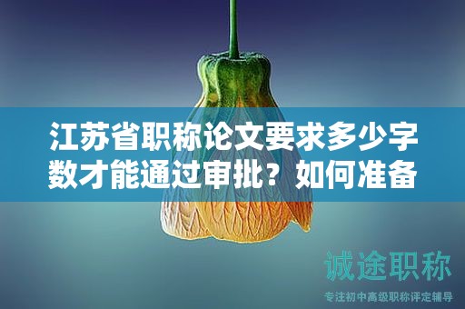 江蘇省職稱論文要求多少字?jǐn)?shù)才能通過(guò)審批？如何準(zhǔn)備？