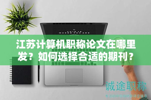 江蘇計(jì)算機(jī)職稱論文在哪里發(fā)？如何選擇合適的期刊？
