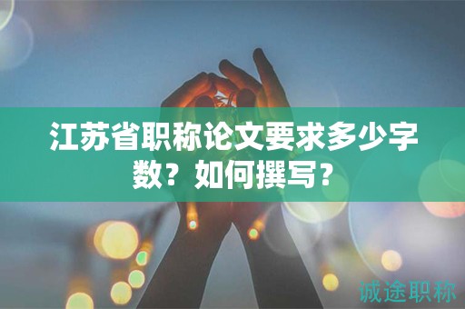 江蘇省職稱論文要求多少字?jǐn)?shù)？如何撰寫(xiě)？