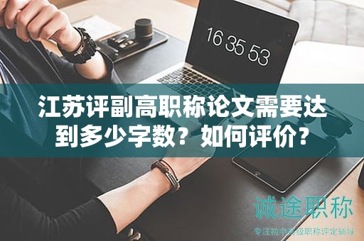 江蘇評副高職稱論文需要達(dá)到多少字?jǐn)?shù)？如何評價？