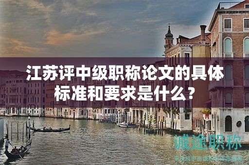江蘇評中級職稱論文的具體標(biāo)準(zhǔn)和要求是什么？