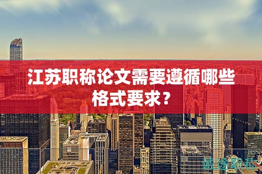 江蘇職稱論文需要遵循哪些格式要求？