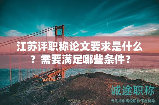 江蘇評(píng)職稱論文要求是什么？需要滿足哪些條件？