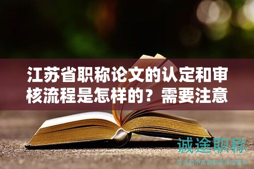 江蘇省職稱論文的認定和審核流程是怎樣的？需要注意哪些問題？