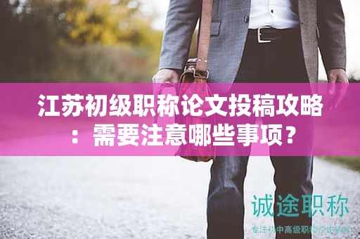 江蘇初級職稱論文投稿攻略：需要注意哪些事項？