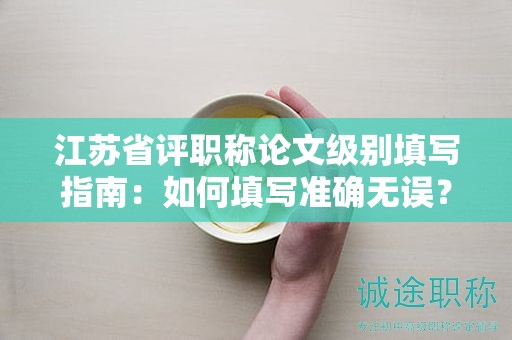 江蘇省評(píng)職稱論文級(jí)別填寫指南：如何填寫準(zhǔn)確無(wú)誤？