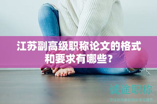 江蘇副高級(jí)職稱(chēng)論文的格式和要求有哪些？