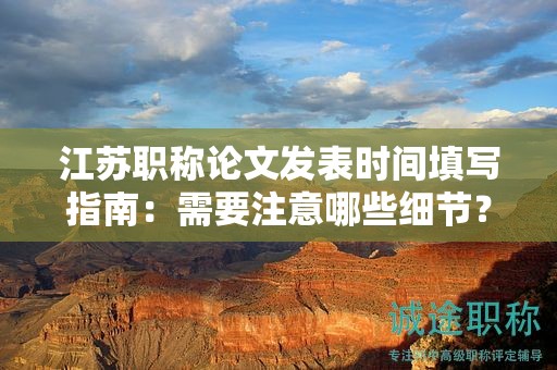江蘇職稱論文發(fā)表時間填寫指南：需要注意哪些細節(jié)？