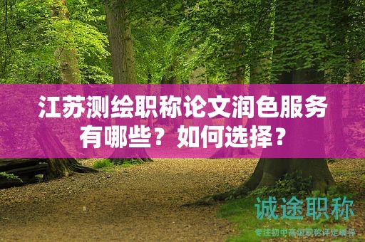 江蘇測繪職稱論文潤色服務有哪些？如何選擇？