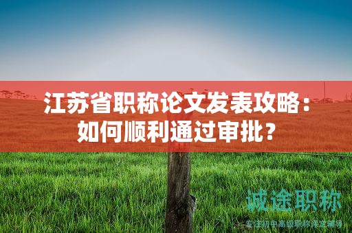 江蘇省職稱論文發(fā)表攻略：如何順利通過審批？