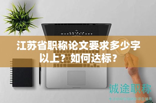 江蘇省職稱論文要求多少字以上？如何達標？