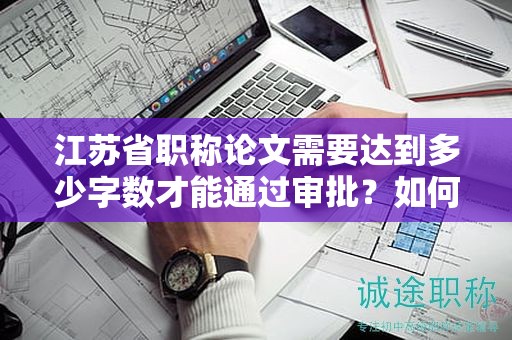 江蘇省職稱論文需要達到多少字數(shù)才能通過審批？如何準備？
