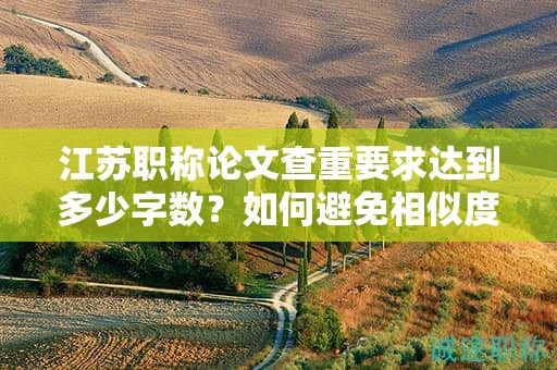 江蘇職稱論文查重要求達(dá)到多少字?jǐn)?shù)？如何避免相似度過高？