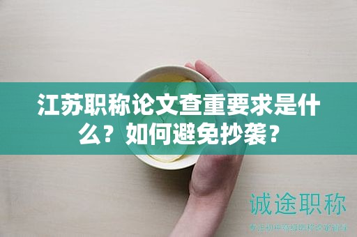 江蘇職稱論文查重要求是什么？如何避免抄襲？