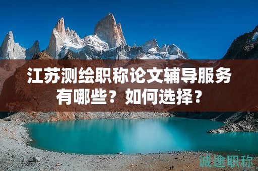 江蘇測繪職稱論文輔導(dǎo)服務(wù)有哪些？如何選擇？