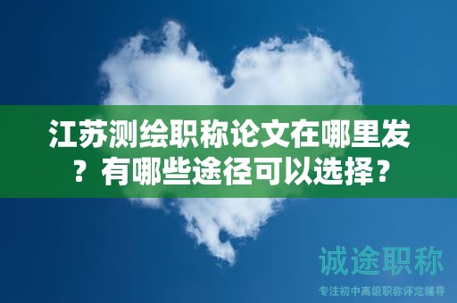 江蘇測繪職稱論文在哪里發(fā)？有哪些途徑可以選擇？