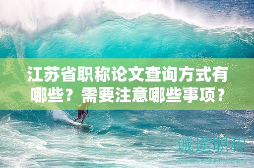 江蘇省職稱論文查詢方式有哪些？需要注意哪些事項？