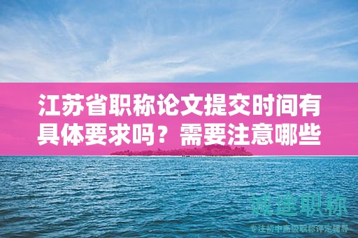 江蘇省職稱論文提交時(shí)間有具體要求嗎？需要注意哪些事項(xiàng)？