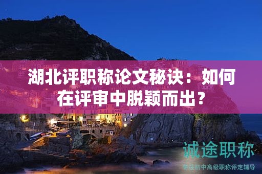 湖北評(píng)職稱(chēng)論文秘訣：如何在評(píng)審中脫穎而出？