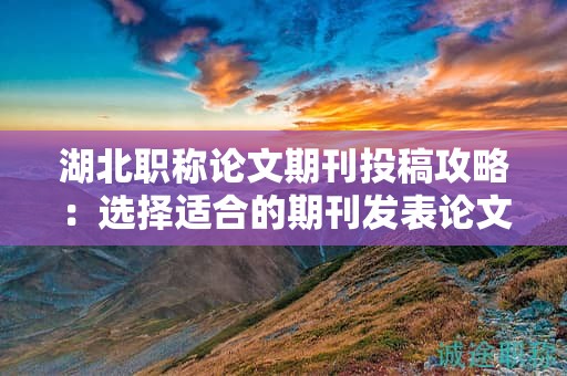 湖北職稱論文期刊投稿攻略：選擇適合的期刊發(fā)表論文？