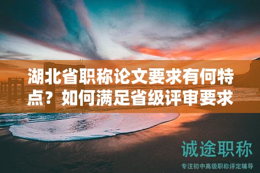 湖北省職稱論文要求有何特點(diǎn)？如何滿足省級(jí)評(píng)審要求？