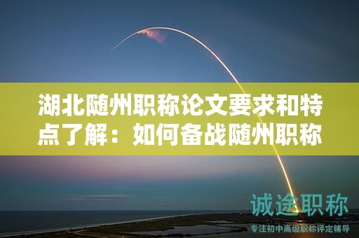 湖北隨州職稱論文要求和特點了解：如何備戰(zhàn)隨州職稱評審？