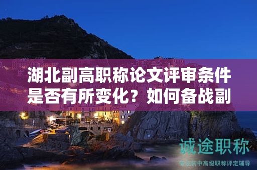 湖北副高職稱論文評審條件是否有所變化？如何備戰(zhàn)副高職稱？