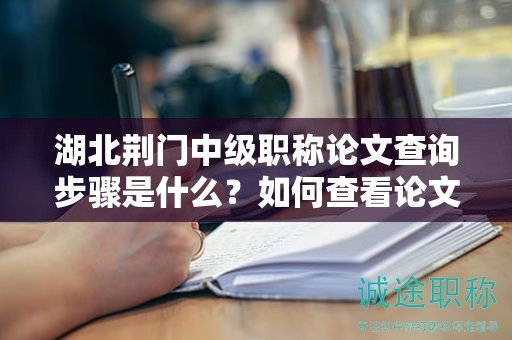 湖北荊門中級職稱論文查詢步驟是什么？如何查看論文評審進度？