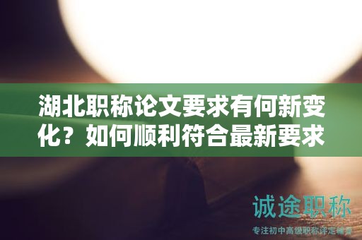 湖北職稱論文要求有何新變化？如何順利符合最新要求？