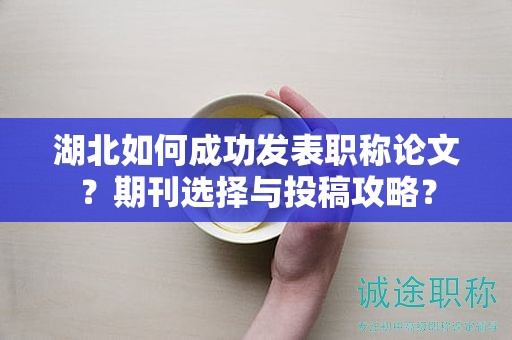 湖北如何成功發(fā)表職稱論文？期刊選擇與投稿攻略？