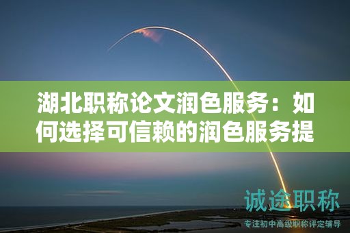 湖北職稱(chēng)論文潤(rùn)色服務(wù)：如何選擇可信賴(lài)的潤(rùn)色服務(wù)提供商？