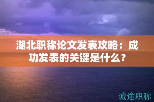 湖北職稱論文發(fā)表攻略：成功發(fā)表的關鍵是什么？