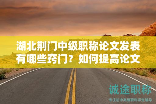 湖北荊門中級職稱論文發(fā)表有哪些竅門？如何提高論文的可接受性？