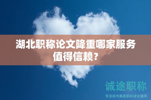 湖北職稱論文降重哪家服務(wù)值得信賴？