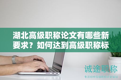 湖北高級職稱論文有哪些新要求？如何達到高級職稱標準？