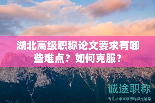 湖北高級職稱論文要求有哪些難點？如何克服？