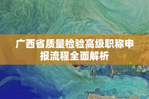 廣西省質量檢驗高級職稱申報流程全面解析