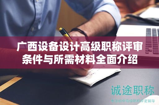 廣西設(shè)備設(shè)計高級職稱評審條件與所需材料全面介紹